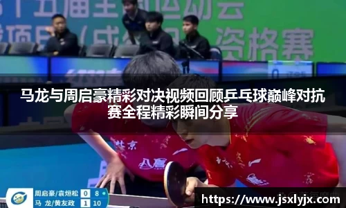 马龙与周启豪精彩对决视频回顾乒乓球巅峰对抗赛全程精彩瞬间分享