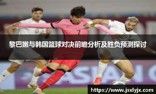 黎巴嫩与韩国篮球对决前瞻分析及胜负预测探讨